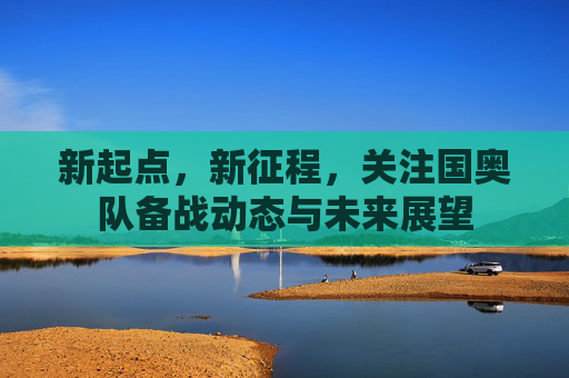 新起点，新征程，关注国奥队备战动态与未来展望