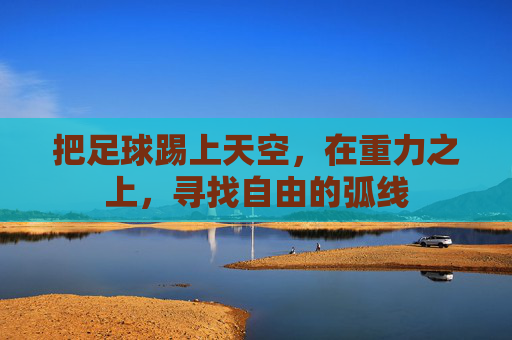 把足球踢上天空，在重力之上，寻找自由的弧线