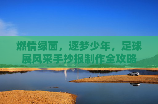燃情绿茵，逐梦少年，足球展风采手抄报制作全攻略