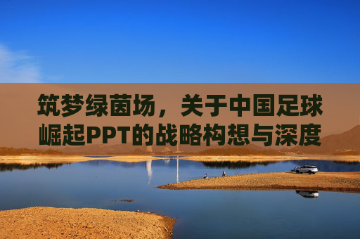 筑梦绿茵场,关于中国足球崛起PPT的战略构想与深度展望
