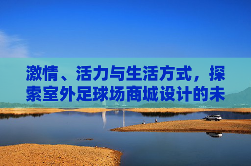 激情、活力与生活方式，探索室外足球场商城设计的未来