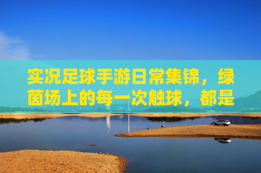 实况足球手游日常集锦，绿茵场上的每一次触球，都是热爱