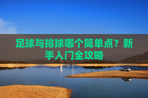 足球与排球哪个简单点?新手入门全攻略