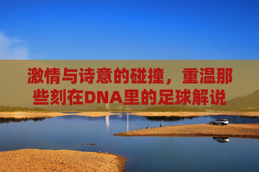 激情与诗意的碰撞，重温那些刻在DNA里的足球解说词