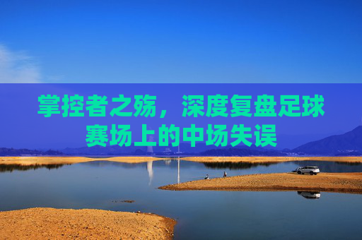 掌控者之殇，深度复盘足球赛场上的中场失误