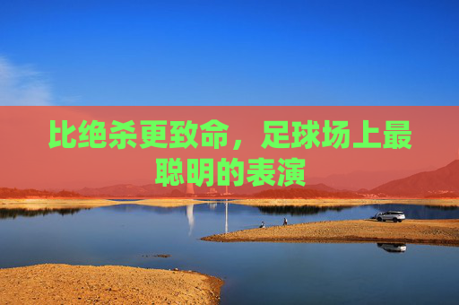 比绝杀更致命，足球场上最聪明的表演