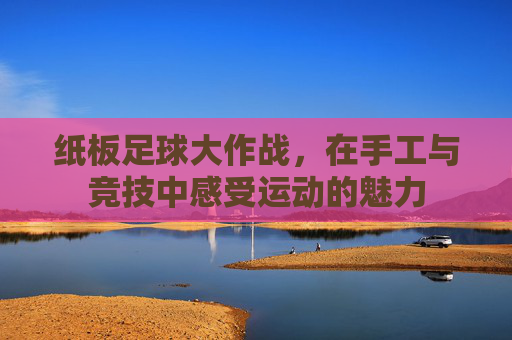 纸板足球大作战，在手工与竞技中感受运动的魅力