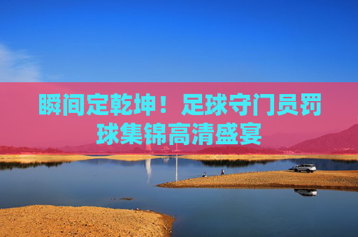 瞬间定乾坤！足球守门员罚球集锦高清盛宴