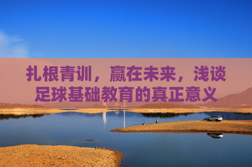 扎根青训，赢在未来，浅谈足球基础教育的真正意义