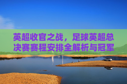 英超收官之战，足球英超总决赛赛程安排全解析与冠军争夺