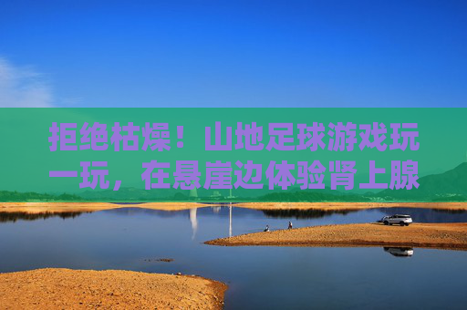 拒绝枯燥！山地足球游戏玩一玩，在悬崖边体验肾上腺素飙升的快感