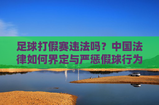 足球打假赛违法吗？中国法律如何界定与严惩假球行为