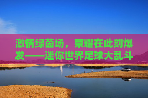 激情绿茵场，荣耀在此刻爆发——迷你世界足球大乱斗全解析
