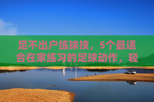 足不出户练球技，5个最适合在家练习的足球动作，轻松提升脚下频率