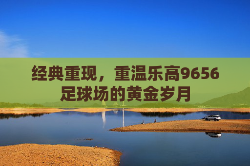 经典重现,重温乐高9656足球场的黄金岁月