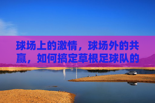 球场上的激情,球场外的共赢,如何搞定草根足球队的赞助商?