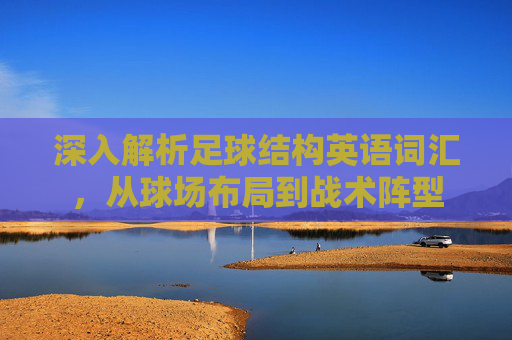 深入解析足球结构英语词汇，从球场布局到战术阵型