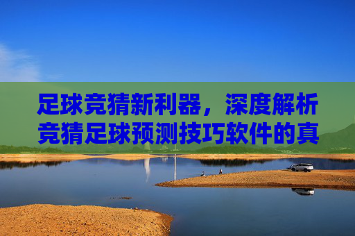 足球竞猜新利器,深度解析竞猜足球预测技巧软件的真相与使用指南