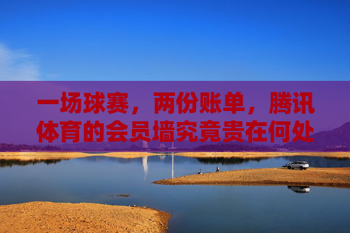 一场球赛，两份账单，腾讯体育的会员墙究竟贵在何处？