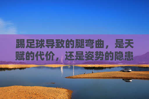 踢足球导致的腿弯曲，是天赋的代价，还是姿势的隐患？