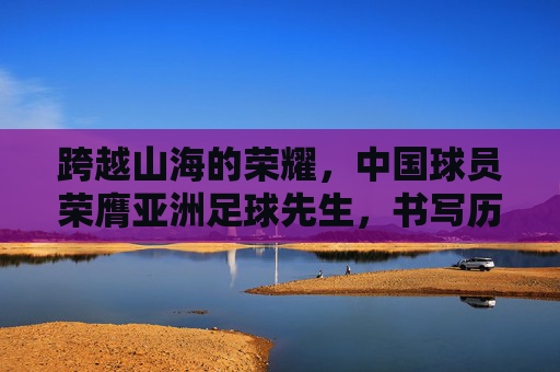 跨越山海的荣耀，中国球员荣膺亚洲足球先生，书写历史新篇章