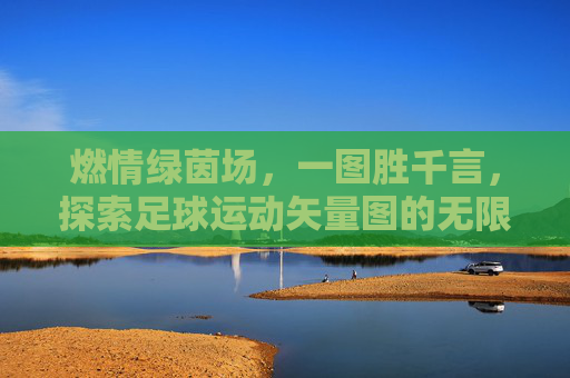 燃情绿茵场,一图胜千言,探索足球运动矢量图的无限魅力