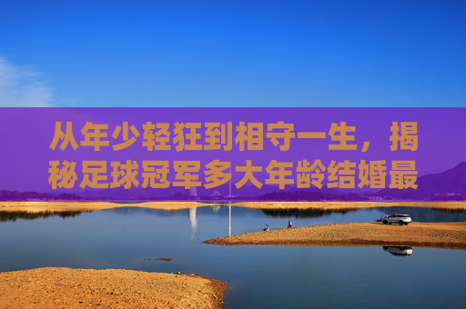 从年少轻狂到相守一生，揭秘足球冠军多大年龄结婚最合适