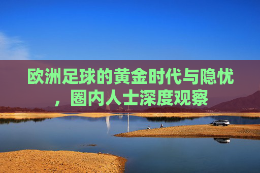欧洲足球的黄金时代与隐忧，圈内人士深度观察