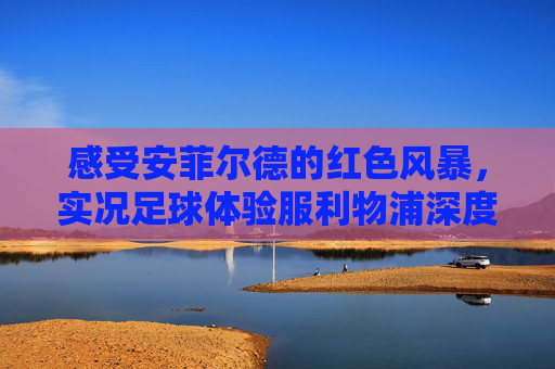 感受安菲尔德的红色风暴，实况足球体验服利物浦深度体验与前瞻