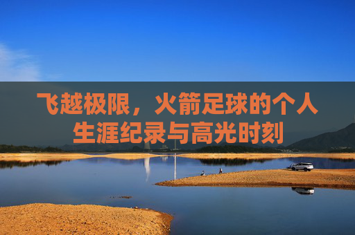 飞越极限，火箭足球的个人生涯纪录与高光时刻