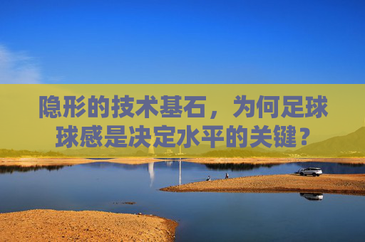 隐形的技术基石，为何足球球感是决定水平的关键？