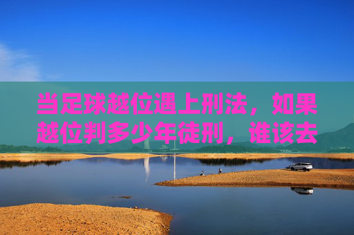 当足球越位遇上刑法，如果越位判多少年徒刑，谁该去坐牢？