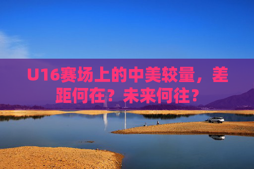 U16赛场上的中美较量，差距何在？未来何往？