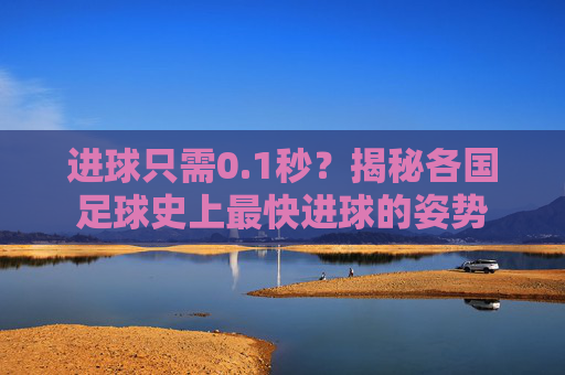 进球只需0.1秒？揭秘各国足球史上最快进球的姿势