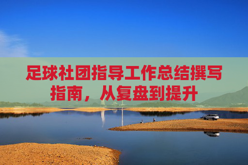 足球社团指导工作总结撰写指南，从复盘到提升