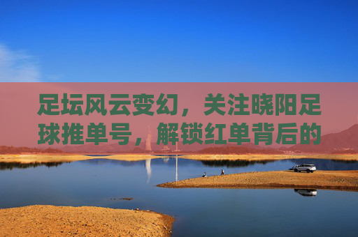 足坛风云变幻,关注晓阳足球推单号,解锁红单背后的逻辑与智慧