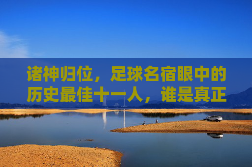 诸神归位，足球名宿眼中的历史最佳十一人，谁是真正的王？