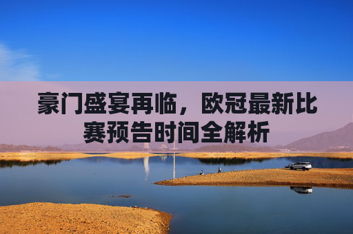 豪门盛宴再临，欧冠最新比赛预告时间全解析