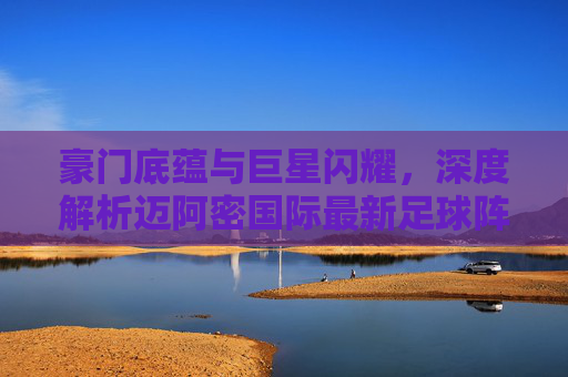豪门底蕴与巨星闪耀，深度解析迈阿密国际最新足球阵容