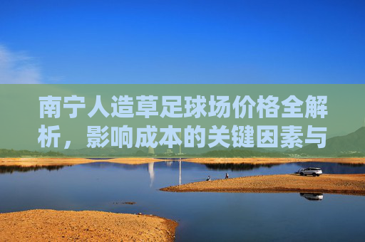 南宁人造草足球场价格全解析，影响成本的关键因素与市场行情
