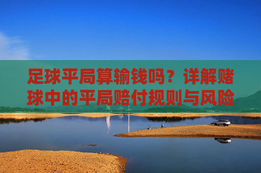 足球平局算输钱吗？详解赌球中的平局赔付规则与风险