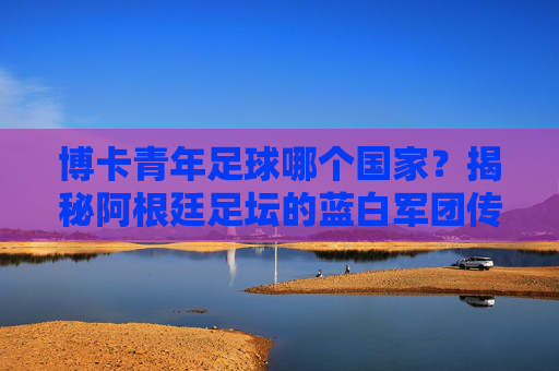 博卡青年足球哪个国家?揭秘阿根廷足坛的蓝白军团传奇