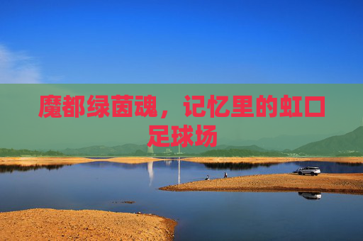 魔都绿茵魂,记忆里的虹口足球场