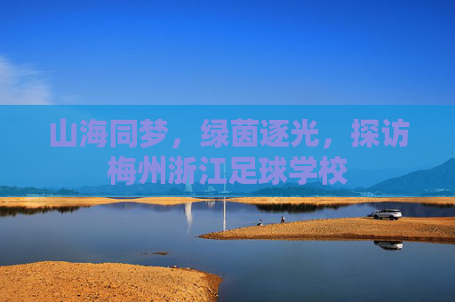 山海同梦，绿茵逐光，探访梅州浙江足球学校