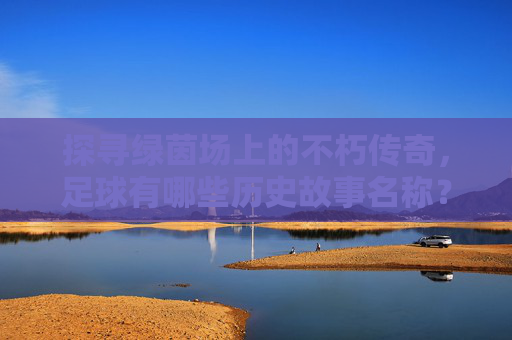 探寻绿茵场上的不朽传奇，足球有哪些历史故事名称？