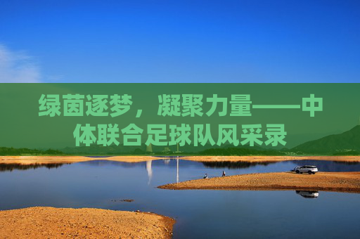 绿茵逐梦,凝聚力量——中体联合足球队风采录