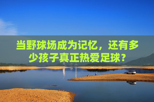 当野球场成为记忆，还有多少孩子真正热爱足球？