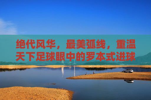 绝代风华，最美弧线，重温天下足球眼中的罗本式进球