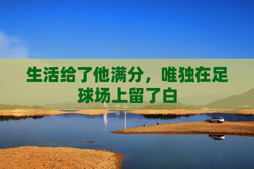 生活给了他满分,唯独在足球场上留了白