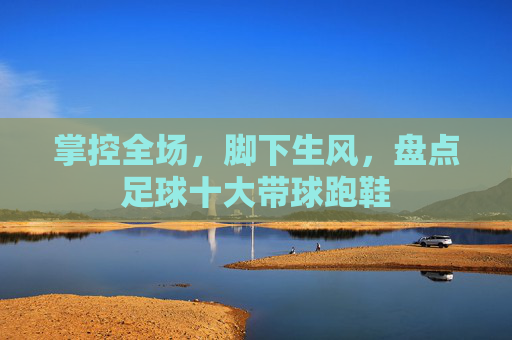 掌控全场，脚下生风，盘点足球十大带球跑鞋